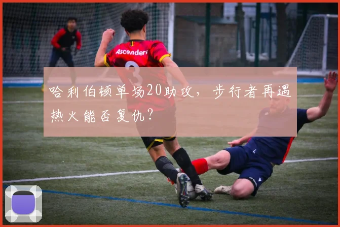 哈利伯顿单场20助攻，步行者再遇热火能否复仇？