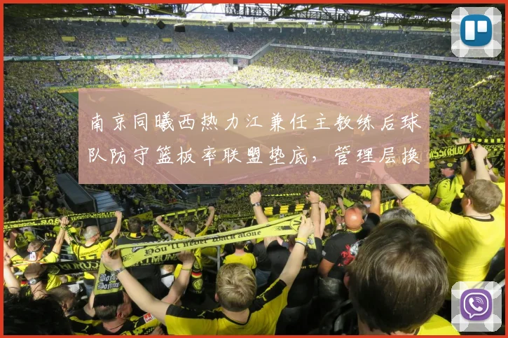 南京同曦西热力江兼任主教练后球队防守篮板率联盟垫底，管理层换帅风险分析