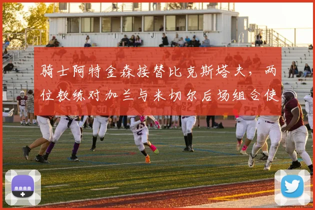 骑士阿特金森接替比克斯塔夫,两位教练对加兰与米切尔后场组合使用方式迥异