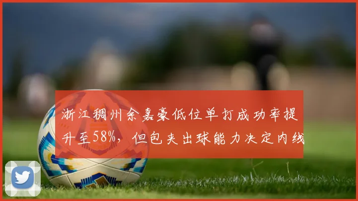 浙江稠州余嘉豪低位单打成功率提升至58%，但包夹出球能力决定内线战术价值