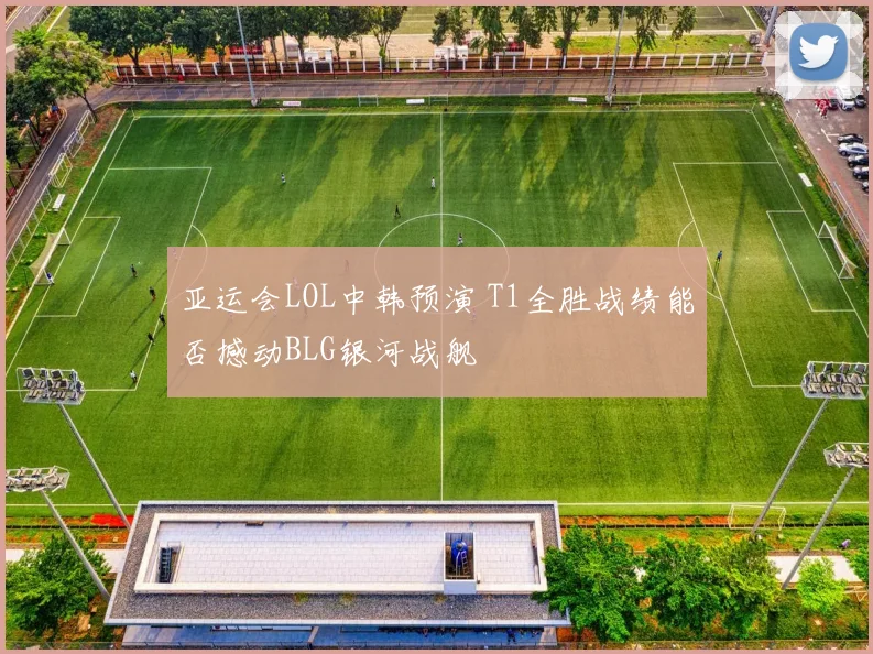亚运会LOL中韩预演 T1全胜战绩能否撼动BLG银河战舰