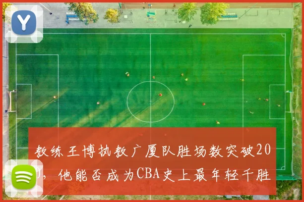 教练王博执教广厦队胜场数突破200，他能否成为CBA史上最年轻千胜教头？