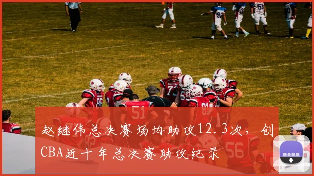 赵继伟总决赛场均助攻12.3次,创CBA近十年总决赛助攻纪录