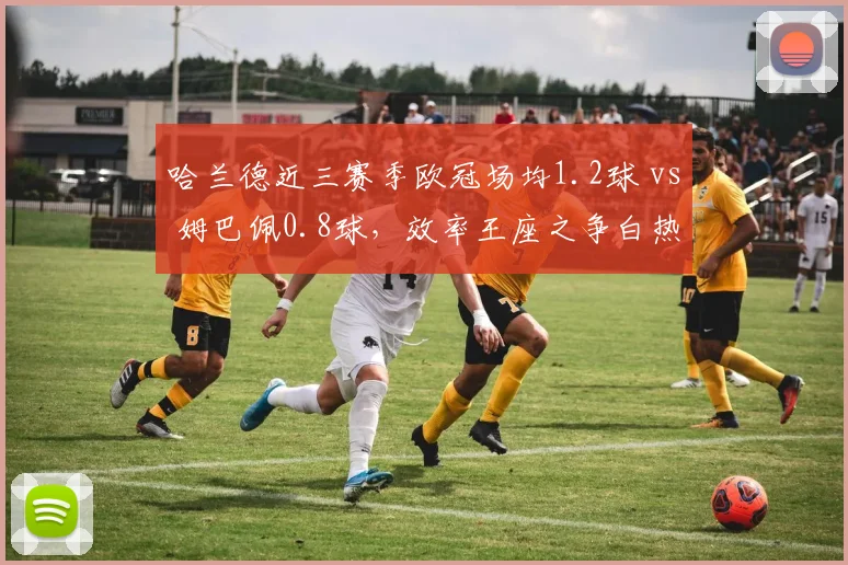 哈兰德近三赛季欧冠场均1.2球 vs 姆巴佩0.8球,效率王座之争白热化