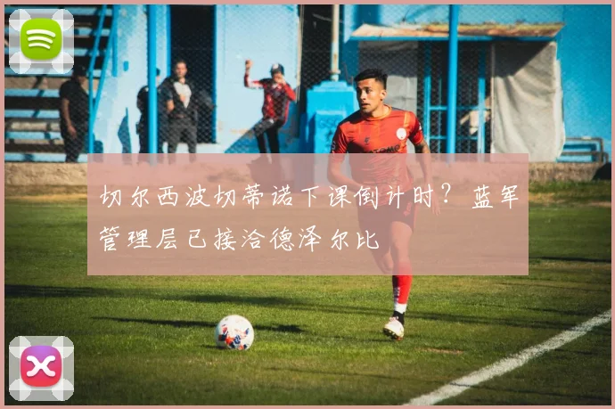 切尔西波切蒂诺下课倒计时?蓝军管理层已接洽德泽尔比